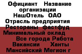 Официант › Название организации ­ НашОтель, ОАО › Отрасль предприятия ­ Рестораны, фастфуд › Минимальный оклад ­ 23 500 - Все города Работа » Вакансии   . Ханты-Мансийский,Мегион г.